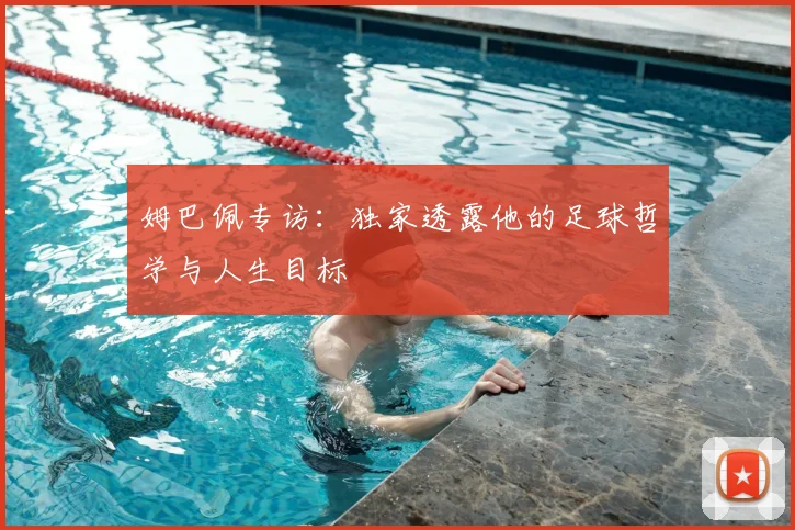 姆巴佩专访：独家透露他的足球哲学与人生目标