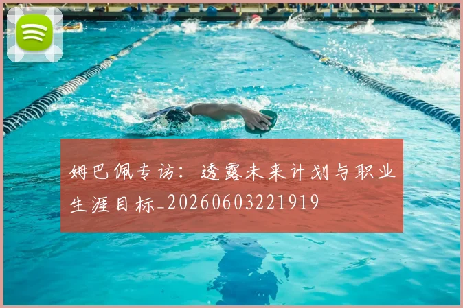 姆巴佩专访：透露未来计划与职业生涯目标_20260603221919