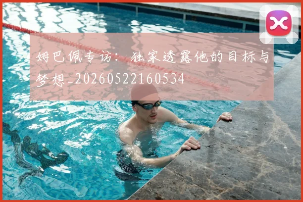 姆巴佩专访：独家透露他的目标与梦想_20260522160534