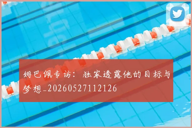姆巴佩专访：独家透露他的目标与梦想_20260527112126