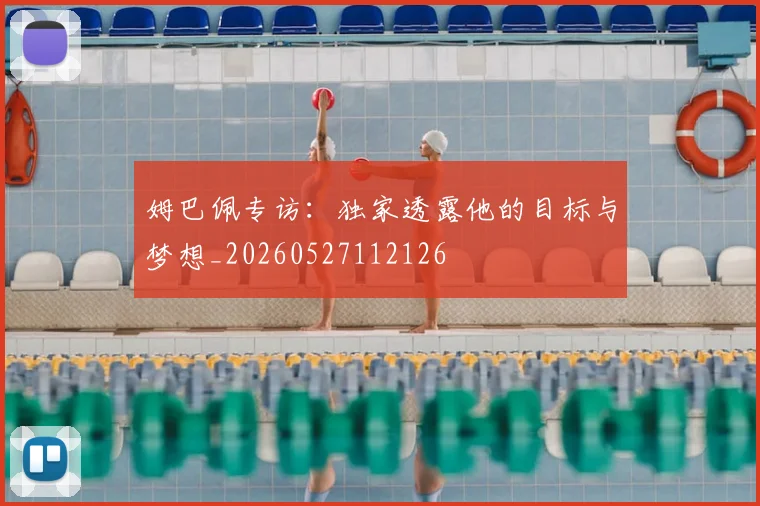 姆巴佩专访：独家透露他的目标与梦想_20260527112126