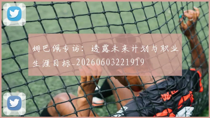 姆巴佩专访：透露未来计划与职业生涯目标_20260603221919