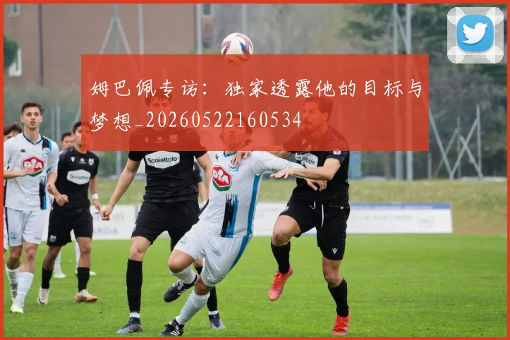姆巴佩专访：独家透露他的目标与梦想_20260522160534